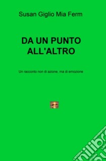 Da un punto all'altro. Un racconto non di azione, ma di emozione libro di Giglio Susan; Ferm Mia