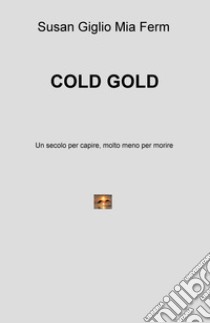 Cold gold. Un secolo per capire, molto meno per morire libro di Giglio Susan; Ferm Mia