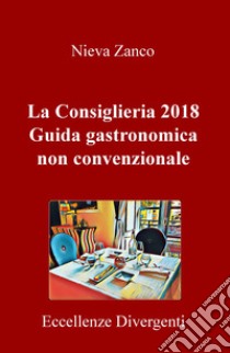 La Consiglieria 2018. Guida gastronomica non convenzionale. Eccellenze divergenti libro di Zanco Nieva