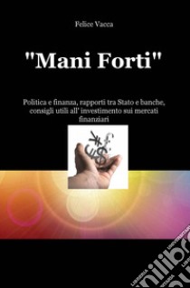 «Mani forti». Politica e finanza, rapporti tra Stato e banche, consigli utili all'investimento sui mercati finanziari libro di Vacca Felice