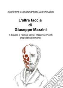 L'altra faccia di Giuseppe Mazzini. Il diavolo e l'acqua santa: Mazzini e Pio IX (repubblica romana) libro di Picazio Giuseppe Luciano Pasquale