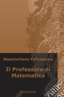 Il professore di matematica libro di Felicissimo Massimiliano