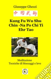 Kung Fu Wu Shu Chin-Na Po Chi Ti Ehr Tao. Meditazione. Tecniche di bloccaggi e di leve libro di Ghezzi Giuseppe