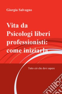 Vita da psicologi liberi professionisti: come iniziarla. Tutto ciò che devi sapere libro di Salvagno Giorgia