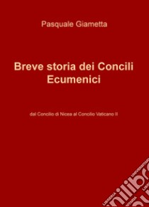 Breve storia dei Concili Ecumenici. Dal Concilio di Nicea al Concilio Vaticano II libro di Giametta Pasquale