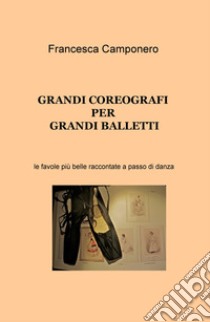 Grandi coreografi per grandi balletti. Le favole più belle raccontate a passo di danza libro di Camponero Francesca