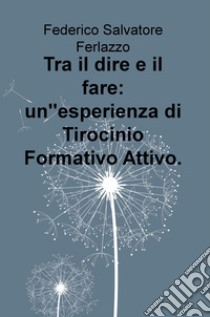 Tra il dire e il fare: un'esperienza di Tirocinio Formativo Attivo libro di Ferlazzo Federico Salvatore