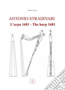 Antonio Stradivari. L'arpa 1681-Antonio Stradivari. The harp 1681. Ediz. bilingue libro di Gregori Gianpaolo