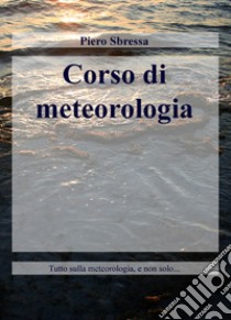 Corso di meteorologia. Tutto sulla meteorologia, e non solo... libro di Sbressa Piero