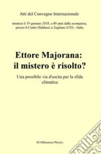 Ettore Majorana: il mistero è risolto? Una possibile via d'uscita per la sfida climatica. Atti del Convegno (Zugliano, 19 gennaio 2018) libro di Alessandrini F. (cur.)