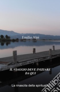 Il viaggio deve iniziare da qui. La rinascita della spiritualità libro di Alpi Emilio