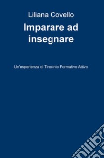 Imparare a insegnare. Un'esperienza di tirocinio formativo attivo libro di Covello Liliana