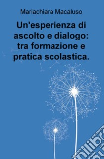 Un'esperienza di ascolto e dialogo: tra formazione e pratica scolastica libro di Macaluso Mariachiara