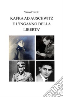 Kafka ad Auschwitz e l'inganno della libertà libro di Ferretti Vasco