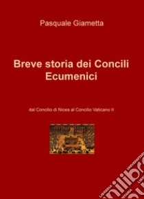 Breve storia dei Concili Ecumenici. Dal Concilio di Nicea al Concilio Vaticano II libro di Giametta Pasquale