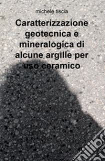 Caratterizzazione geotecnica e mineralogica di alcune argille per uso ceramico libro di Tiscia Michele