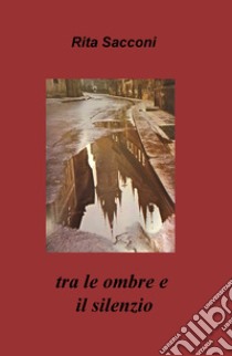 Tra le ombre e il silenzio libro di Sacconi Rita