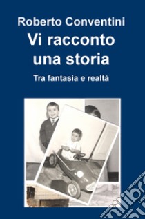 Vi racconto una storia. Tra fantasia e realtà libro di Conventini Roberto