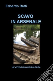 Scavo in arsenale. Un'avventura archeologica libro di Ratti Edoardo