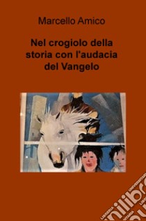 Nel crogiolo della storia con l'audacia del Vangelo libro di Amico Marcello