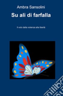 Su ali di farfalla. Il volo dalla violenza alla libertà libro di Sansolini Ambra