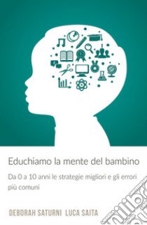 Educhiamo la mente del bambino. Da 0 a 10 anni le strategie migliori e gli errori piu comuni libro di Saturni Deborah; Saita Luca