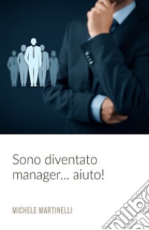 Sono diventato manager... aiuto! libro di Martinelli Michele