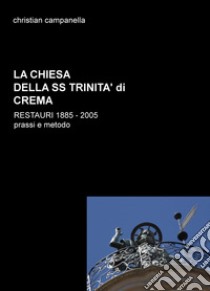 La chiesa della SS. Trinità di Crema. Restauri 1885-2005. Prassi e metodo libro di Campanella Christian