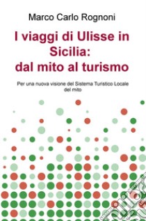 I viaggi di Ulisse in Sicilia: dal mito al turismo. Per una nuova visione del sistema turistico locale del mito libro di Rognoni Marco Carlo