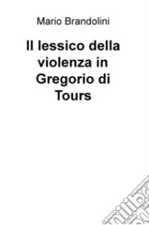 Il lessico della violenza in Gregorio di Tours libro di Brandolini Mario