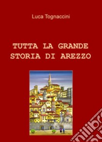 Tutta la grande storia di Arezzo libro di Tognaccini Luca