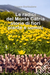 Le radici del monte Catria. Storie di fiori piante e uomini libro di Barbadoro Franco