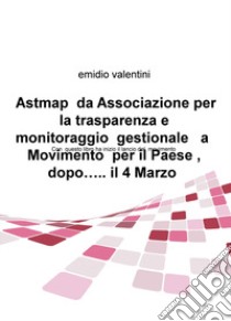 Astmap da Associazione per la trasparenza e monitoraggio gestionale a movimento per il Paese, dopo... il 4 marzo libro di Valentini Emidio