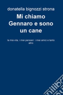 Mi chiamo Gennaro e sono un cane. La mia vita, i miei pensieri, i miei amici e tanto altro libro di Bignozzi Strona Donatella