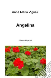 Angelina. Il fuoco dei gerani libro di Vignali Anna Maria