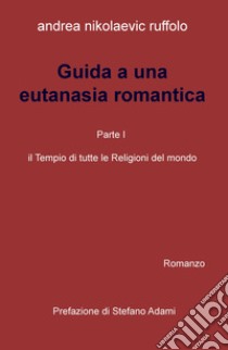 Guida a una eutanasia romantica. Vol. 1: Il tempio di tutte le religioni del mondo libro di Ruffolo Andrea Nikolaevic