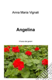 Angelina. Il fuoco dei gerani libro di Vignali Anna Maria