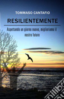 Resilientemente. Aspettando un giorno nuovo, miglioriamo il nostro futuro libro di Cantafio Tommaso