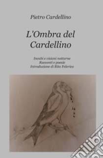 L'ombra del cardellino. Incubi e visioni notturne libro di Cardellino Pietro