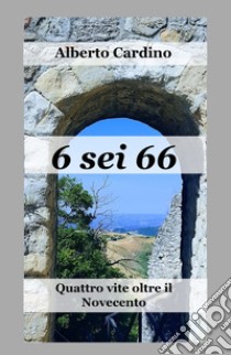 6 sei 66. Quattro vite oltre il Novecento libro di Cardino Alberto