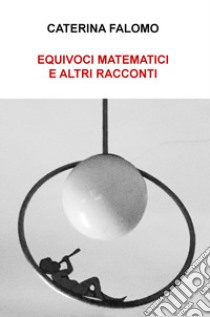 Equivoci matematici e altri racconti libro di Falomo Caterina