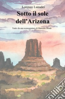 Sotto il sole dell'Arizona libro di Lunadei Lorenzo