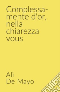 Complessa-mente d'or, nella chiarezza vous libro di De Mayo Alì