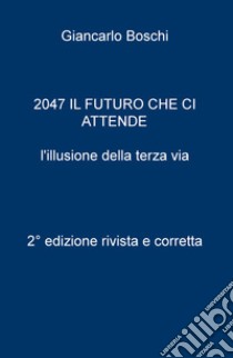 2047. Il futuro che ci attende. L'illusione della terza via libro di Boschi Giancarlo