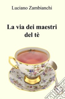 La via dei maestri del tè. Quello che occorre sapere per preparare un infuso ben fatto! libro di Zambianchi Luciano