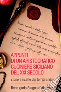 Appunti di un aristocratico cuciniere siciliano del XXI secolo. Storia e ricette dei tempi andati libro di Stagno D'Alcontres Berengario