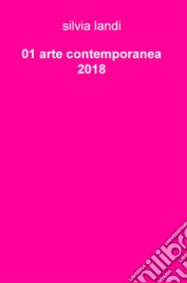 01 arte contemporanea 2018. Ediz. illustrata libro di Landi Silvia