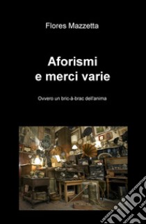 Aforismi e merci varie. Ovvero un bric a brac dell'anima libro di Mazzetta Flores