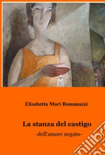 La stanza del castigo. Dell'amore negato libro di Mori Romanazzi Elisabetta