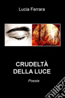 Crudeltà della luce libro di Ferrara Lucia